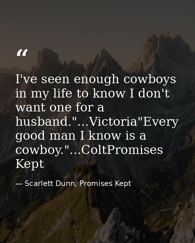 I've seen enough cowboys in my life to know I don't want one for a husband."...Victoria"Every good man I know is a cowbo — Scarlett Dunn, Promises Kept