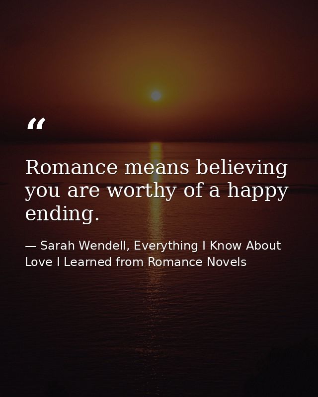Romance means believing you are worthy of a happy ending. — Sarah Wendell, Everything I Know About Love I Learned from Romance Novels