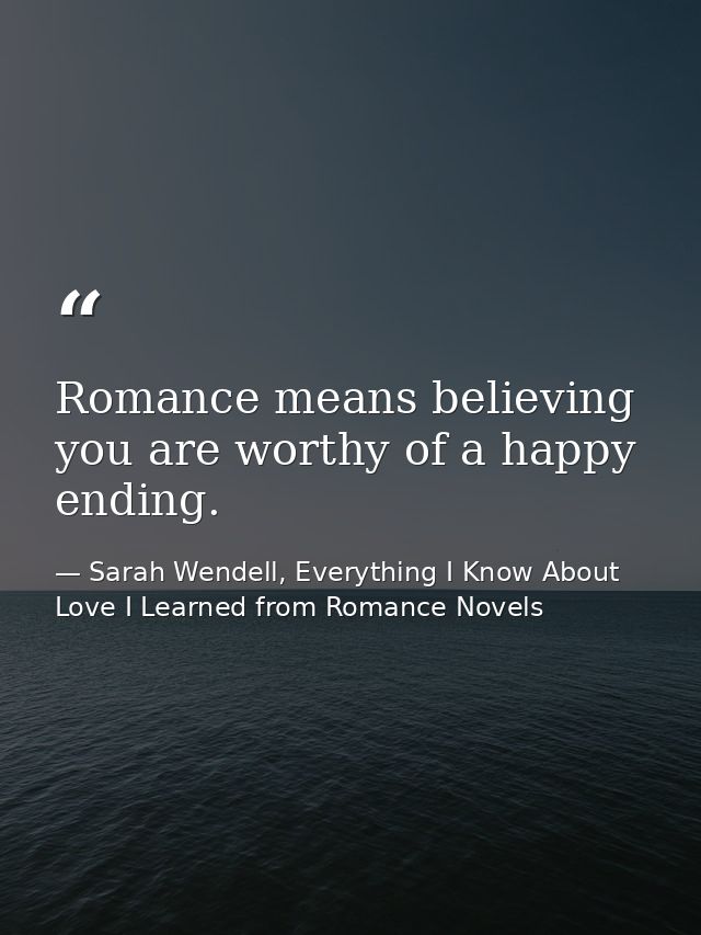 Romance means believing you are worthy of a happy ending. — Sarah Wendell, Everything I Know About Love I Learned from Romance Novels