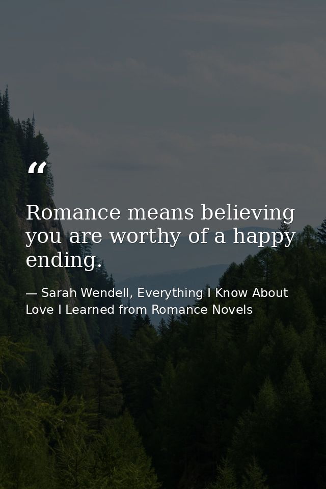 Romance means believing you are worthy of a happy ending. — Sarah Wendell, Everything I Know About Love I Learned from Romance Novels