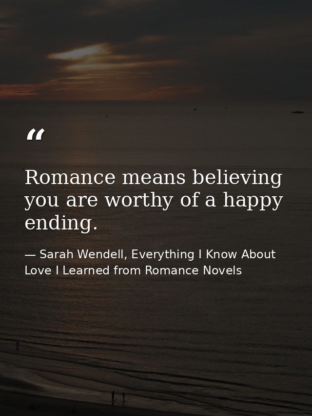 Romance means believing you are worthy of a happy ending. — Sarah Wendell, Everything I Know About Love I Learned from Romance Novels