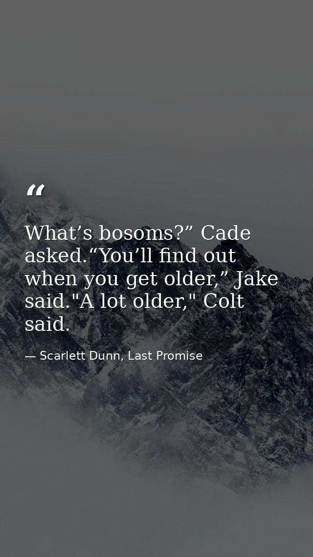 What’s bosoms?” Cade asked.“You’ll find out when you get older,” Jake said."A lot older," Colt said. — Scarlett Dunn, Last Promise