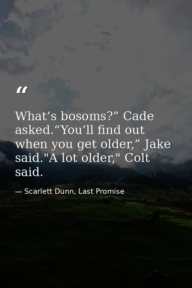 What’s bosoms?” Cade asked.“You’ll find out when you get older,” Jake said."A lot older," Colt said. — Scarlett Dunn, Last Promise
