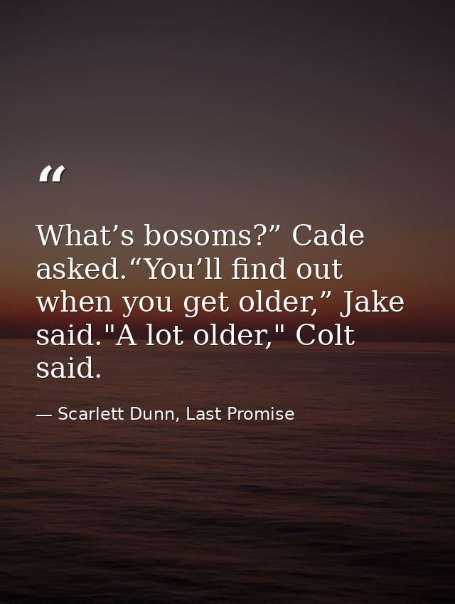 What’s bosoms?” Cade asked.“You’ll find out when you get older,” Jake said."A lot older," Colt said. — Scarlett Dunn, Last Promise