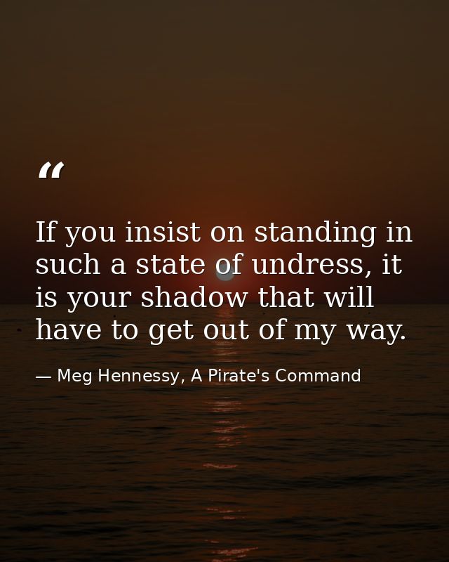 If you insist on standing in such a state of undress, it is your shadow that will have to get out of my way. — Meg Hennessy, A Pirate's Command