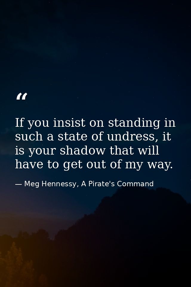 If you insist on standing in such a state of undress, it is your shadow that will have to get out of my way. — Meg Hennessy, A Pirate's Command