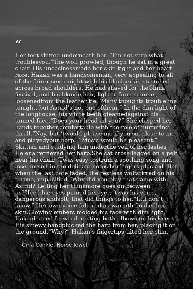 Her feet shifted underneath her. “I’m not sure what troublesyou.”The wolf prowled, though he sat in a great chair. His u — Gina Conkle, Norse Jewel
