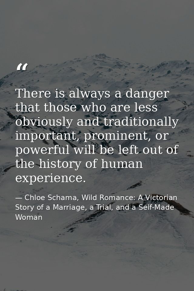 There is always a danger that those who are less obviously and traditionally important, prominent, or powerful will be l — Chloe Schama, Wild Romance: A Victorian Story of a Marriage, a Trial, and a Self-Made Woman