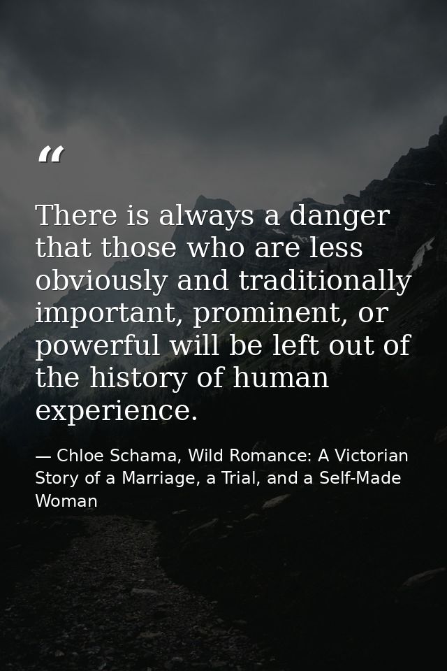 There is always a danger that those who are less obviously and traditionally important, prominent, or powerful will be l — Chloe Schama, Wild Romance: A Victorian Story of a Marriage, a Trial, and a Self-Made Woman