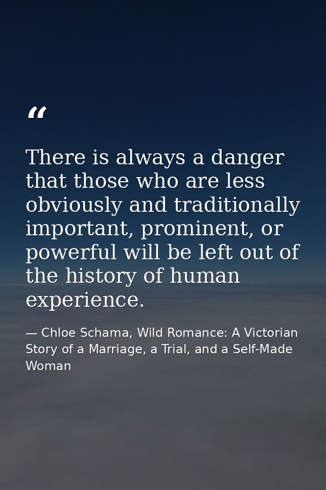 There is always a danger that those who are less obviously and traditionally important, prominent, or powerful will be l — Chloe Schama, Wild Romance: A Victorian Story of a Marriage, a Trial, and a Self-Made Woman