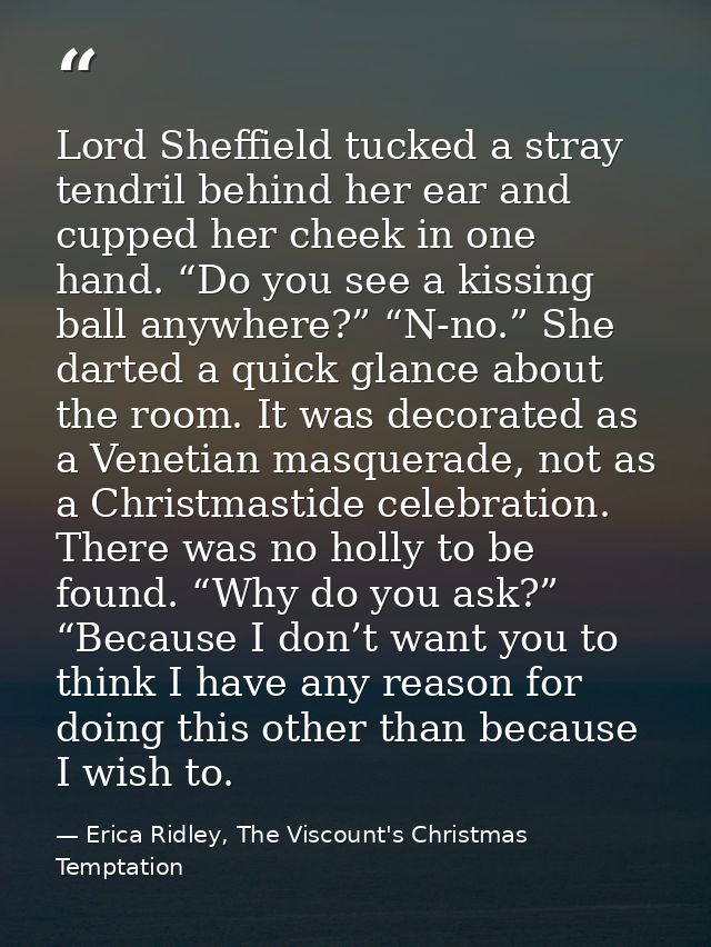 Lord Sheffield tucked a stray tendril behind her ear and cupped her cheek in one hand. “Do you see a kissing ball anywhe — Erica Ridley, The Viscount's Christmas Temptation