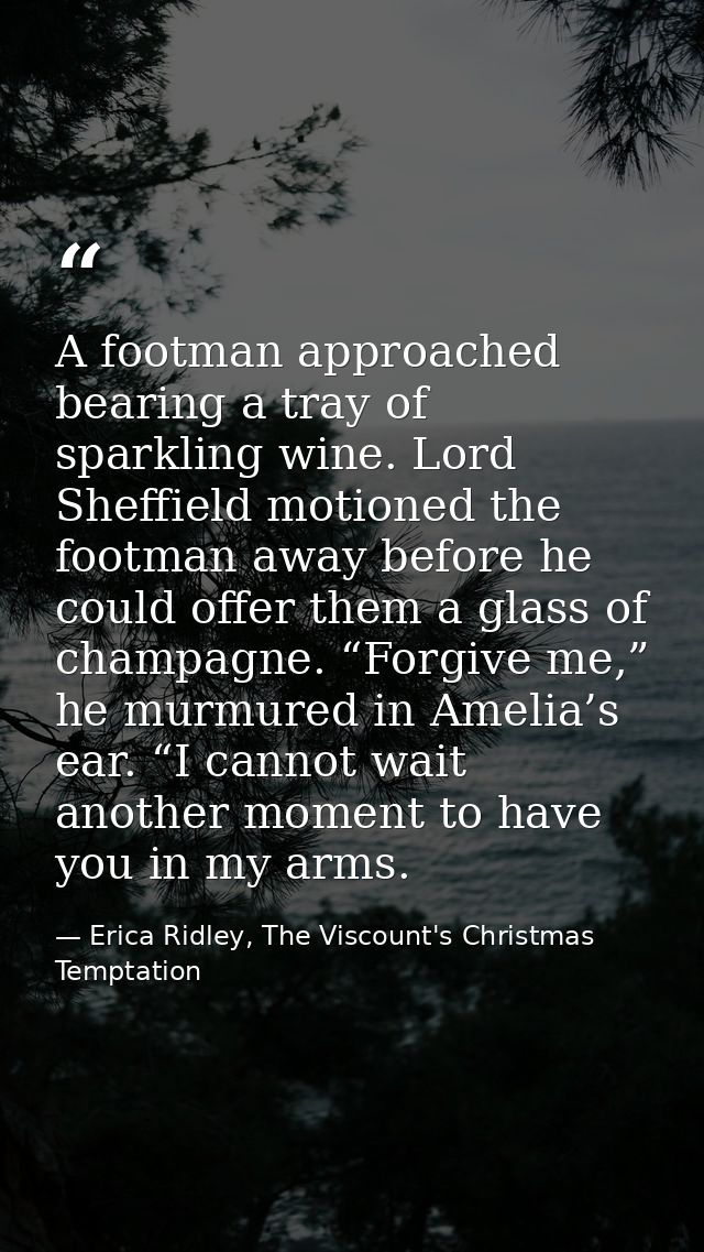 A footman approached bearing a tray of sparkling wine. Lord Sheffield motioned the footman away before he could offer th — Erica Ridley, The Viscount's Christmas Temptation