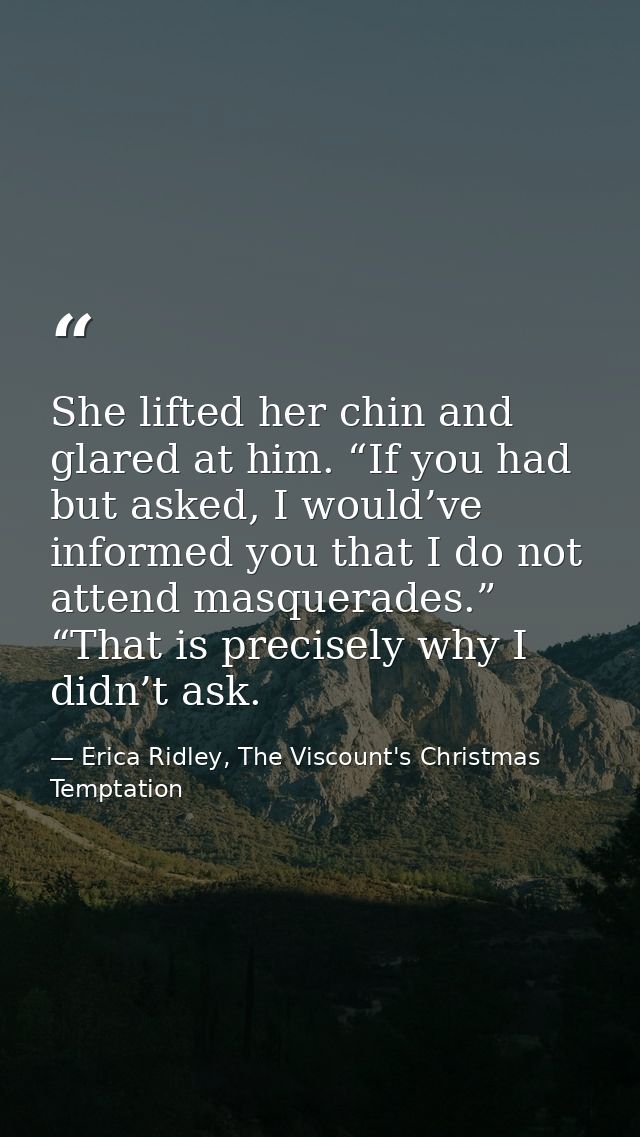 She lifted her chin and glared at him. “If you had but asked, I would’ve informed you that I do not attend masquerades.” — Erica Ridley, The Viscount's Christmas Temptation