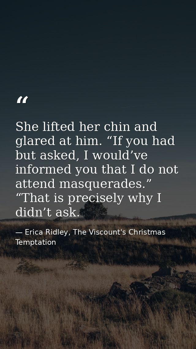 She lifted her chin and glared at him. “If you had but asked, I would’ve informed you that I do not attend masquerades.” — Erica Ridley, The Viscount's Christmas Temptation
