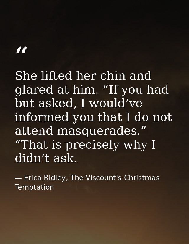 She lifted her chin and glared at him. “If you had but asked, I would’ve informed you that I do not attend masquerades.” — Erica Ridley, The Viscount's Christmas Temptation