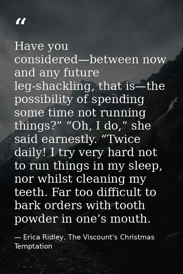 Have you considered—between now and any future leg-shackling, that is—the possibility of spending some time not running  — Erica Ridley, The Viscount's Christmas Temptation