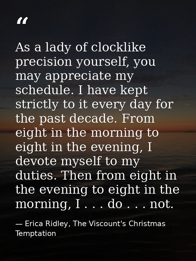 As a lady of clocklike precision yourself, you may appreciate my schedule. I have kept strictly to it every day for the  — Erica Ridley, The Viscount's Christmas Temptation