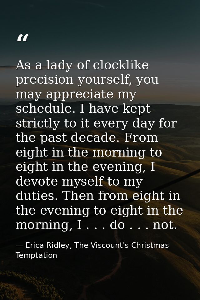 As a lady of clocklike precision yourself, you may appreciate my schedule. I have kept strictly to it every day for the  — Erica Ridley, The Viscount's Christmas Temptation