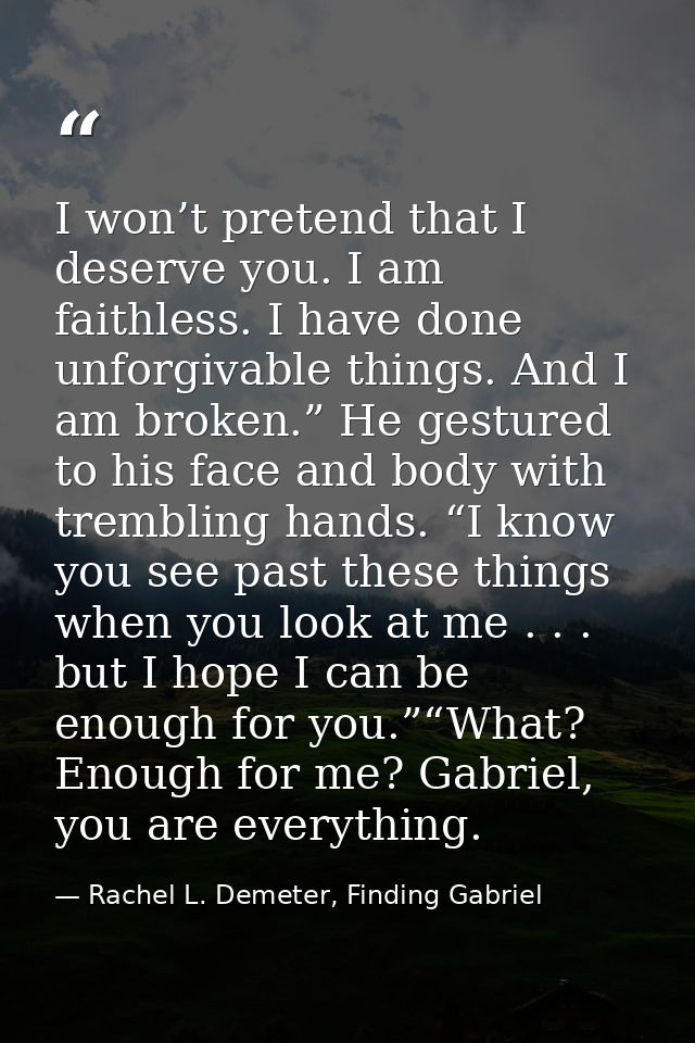 I won’t pretend that I deserve you. I am faithless. I have done unforgivable things. And I am broken.” He gestured to hi — Rachel L. Demeter, Finding Gabriel