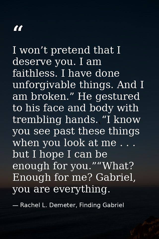I won’t pretend that I deserve you. I am faithless. I have done unforgivable things. And I am broken.” He gestured to hi — Rachel L. Demeter, Finding Gabriel