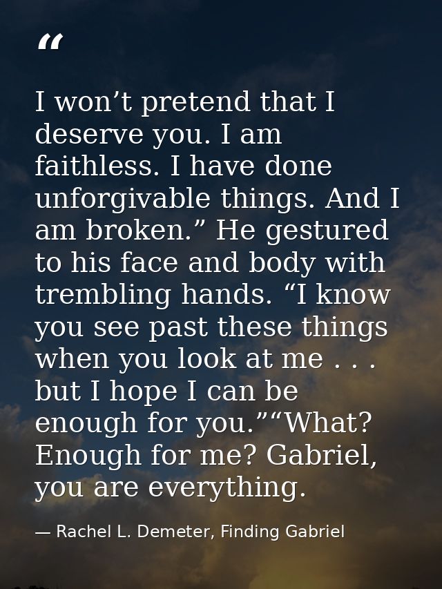 I won’t pretend that I deserve you. I am faithless. I have done unforgivable things. And I am broken.” He gestured to hi — Rachel L. Demeter, Finding Gabriel