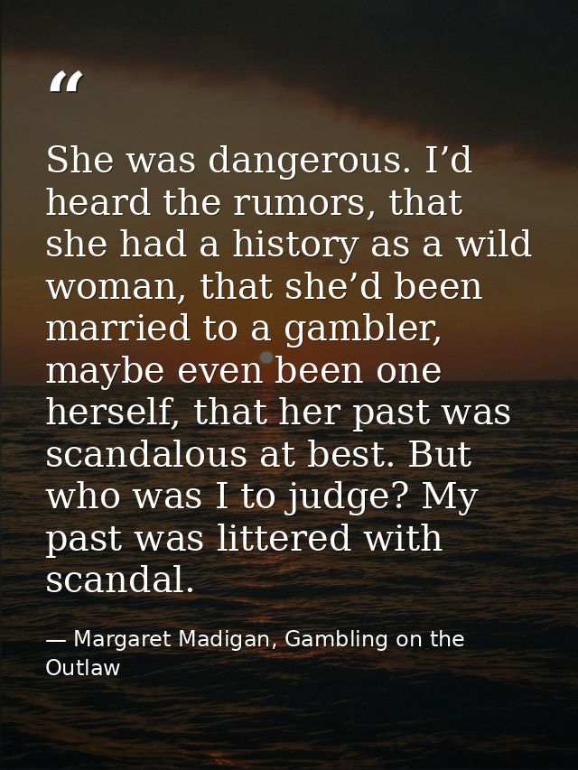 She was dangerous. I’d heard the rumors, that she had a history as a wild woman, that she’d been married to a gambler, m — Margaret Madigan, Gambling on the Outlaw