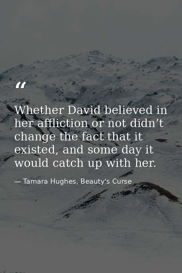 Whether David believed in her affliction or not didn’t change the fact that it existed, and some day it would catch up w — Tamara Hughes, Beauty's Curse