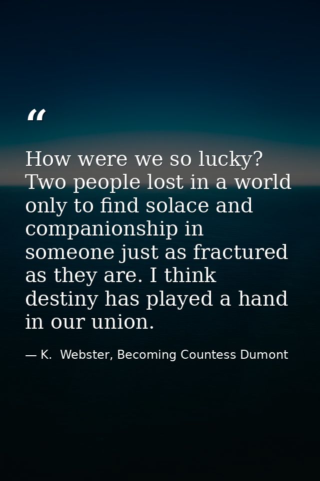 How were we so lucky? Two people lost in a world only to find solace and companionship in someone just as fractured as t — K.  Webster, Becoming Countess Dumont