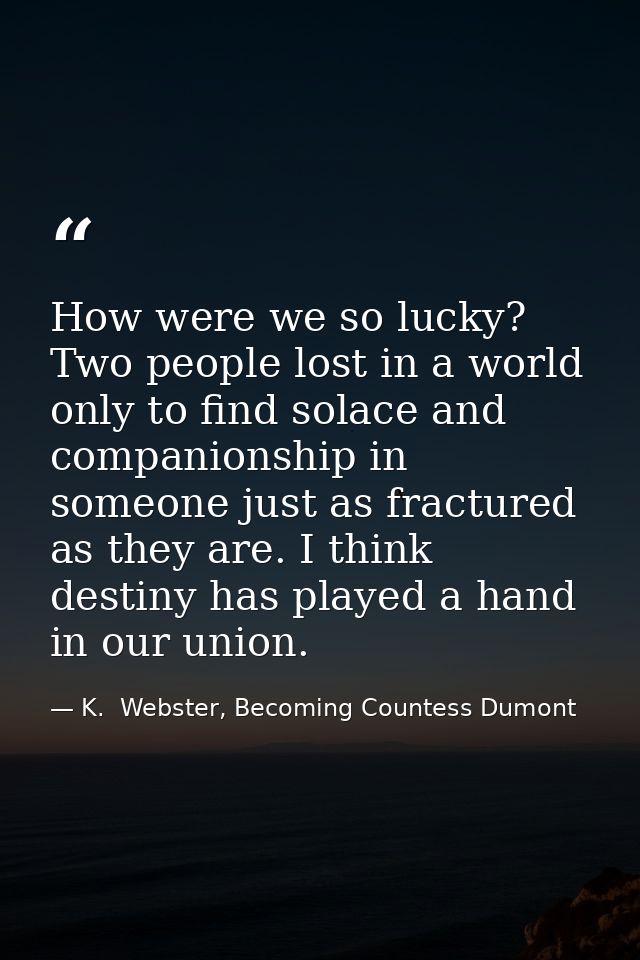 How were we so lucky? Two people lost in a world only to find solace and companionship in someone just as fractured as t — K.  Webster, Becoming Countess Dumont