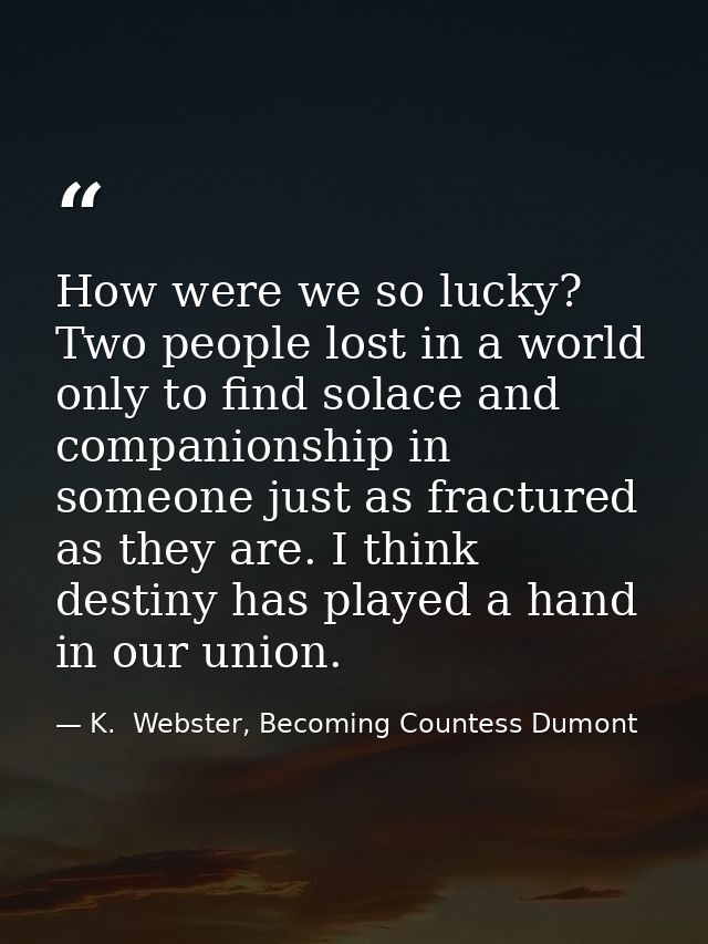 How were we so lucky? Two people lost in a world only to find solace and companionship in someone just as fractured as t — K.  Webster, Becoming Countess Dumont