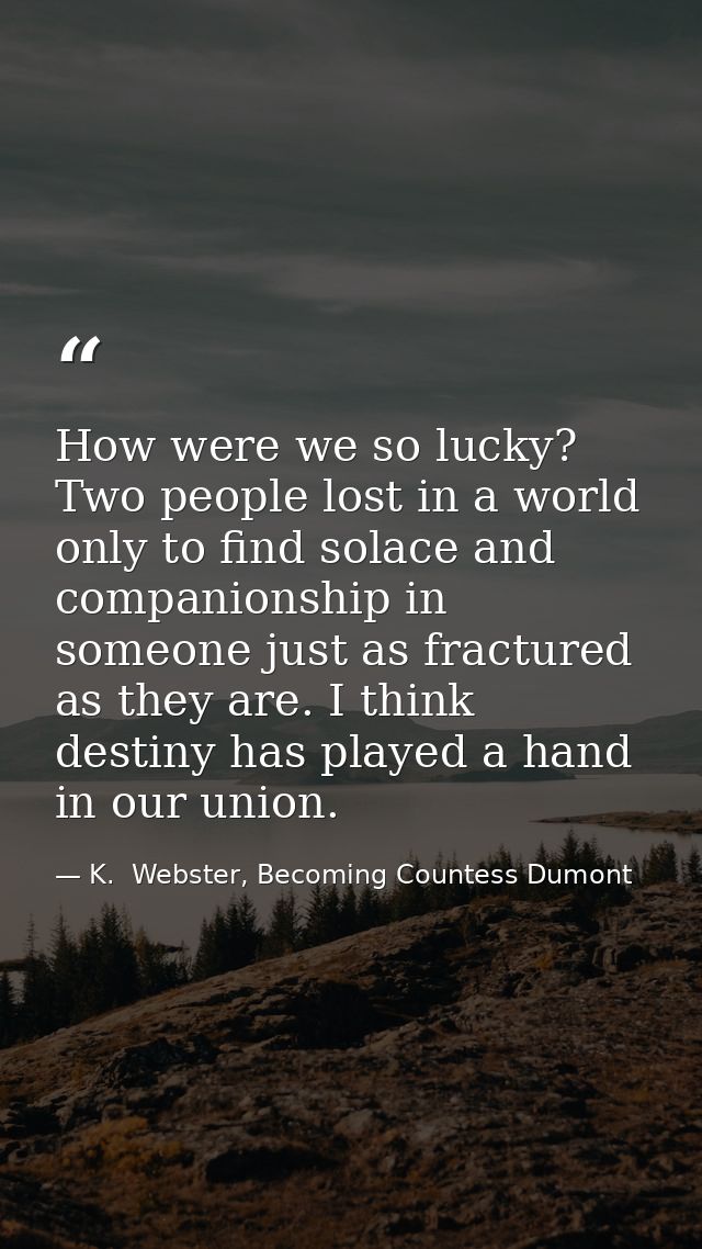 How were we so lucky? Two people lost in a world only to find solace and companionship in someone just as fractured as t — K.  Webster, Becoming Countess Dumont