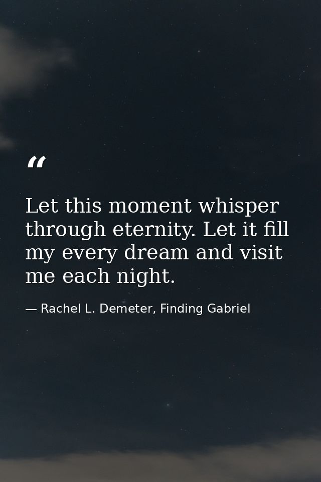 Let this moment whisper through eternity. Let it fill my every dream and visit me each night. — Rachel L. Demeter, Finding Gabriel