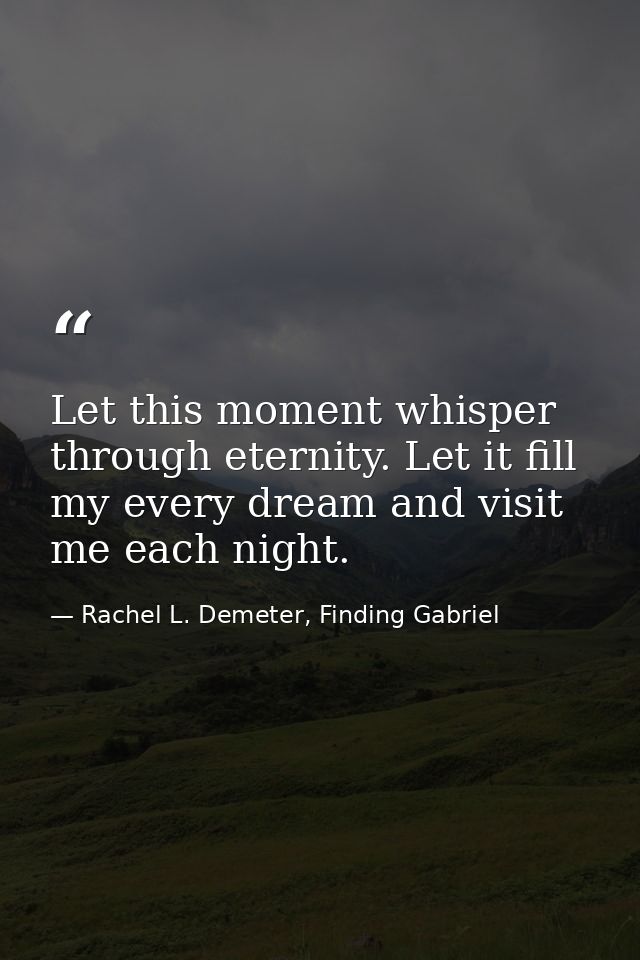 Let this moment whisper through eternity. Let it fill my every dream and visit me each night. — Rachel L. Demeter, Finding Gabriel