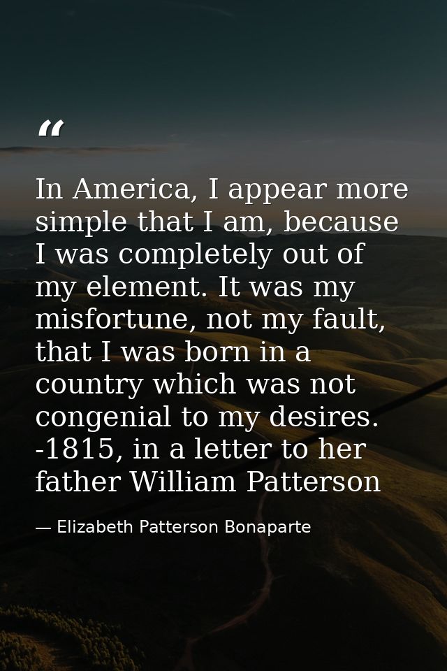 In America, I appear more simple that I am, because I was completely out of my element. It was my misfortune, not my fau — Elizabeth Patterson Bonaparte