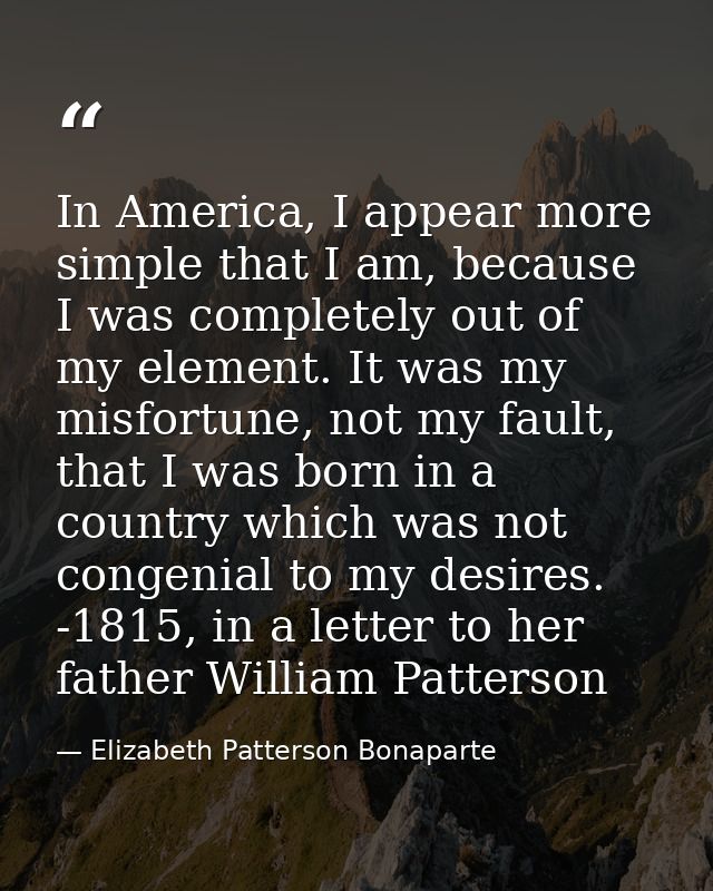 In America, I appear more simple that I am, because I was completely out of my element. It was my misfortune, not my fau — Elizabeth Patterson Bonaparte