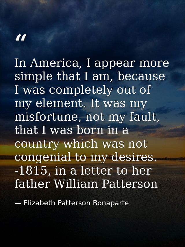 In America, I appear more simple that I am, because I was completely out of my element. It was my misfortune, not my fau — Elizabeth Patterson Bonaparte