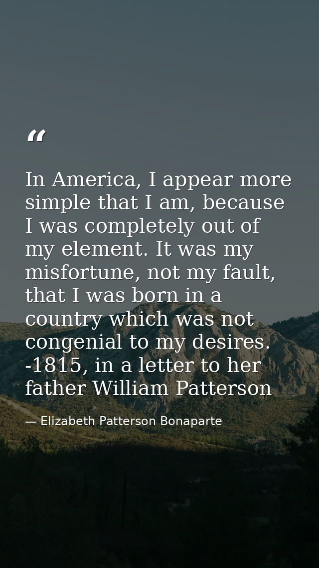 In America, I appear more simple that I am, because I was completely out of my element. It was my misfortune, not my fau — Elizabeth Patterson Bonaparte