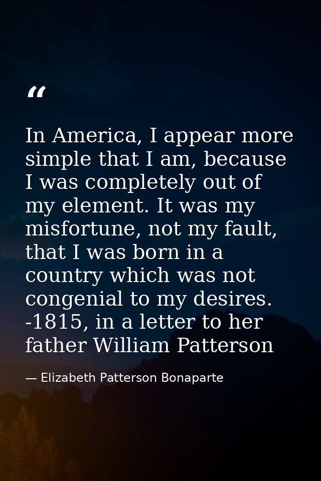 In America, I appear more simple that I am, because I was completely out of my element. It was my misfortune, not my fau — Elizabeth Patterson Bonaparte