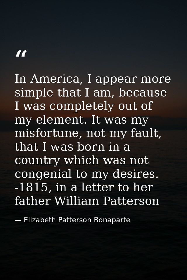 In America, I appear more simple that I am, because I was completely out of my element. It was my misfortune, not my fau — Elizabeth Patterson Bonaparte