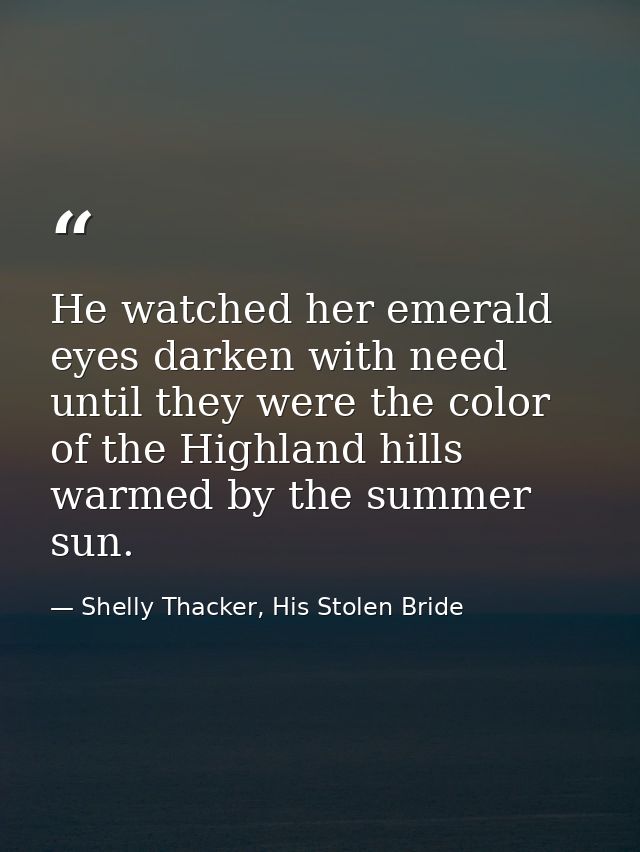 He watched her emerald eyes darken with need until they were the color of the Highland hills warmed by the summer sun. — Shelly Thacker, His Stolen Bride