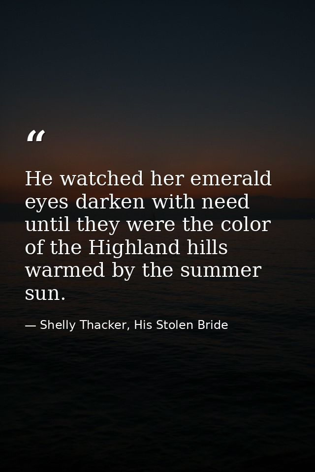He watched her emerald eyes darken with need until they were the color of the Highland hills warmed by the summer sun. — Shelly Thacker, His Stolen Bride