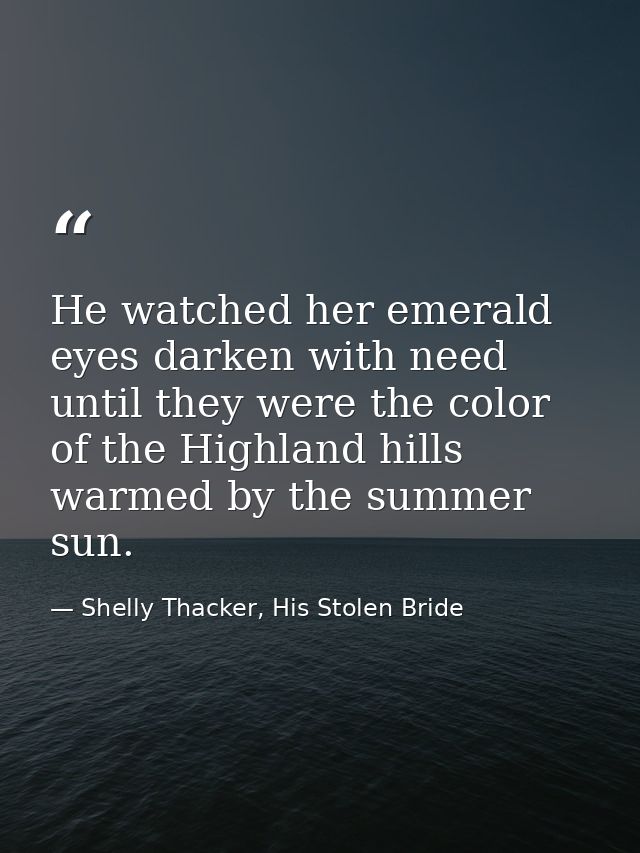 He watched her emerald eyes darken with need until they were the color of the Highland hills warmed by the summer sun. — Shelly Thacker, His Stolen Bride
