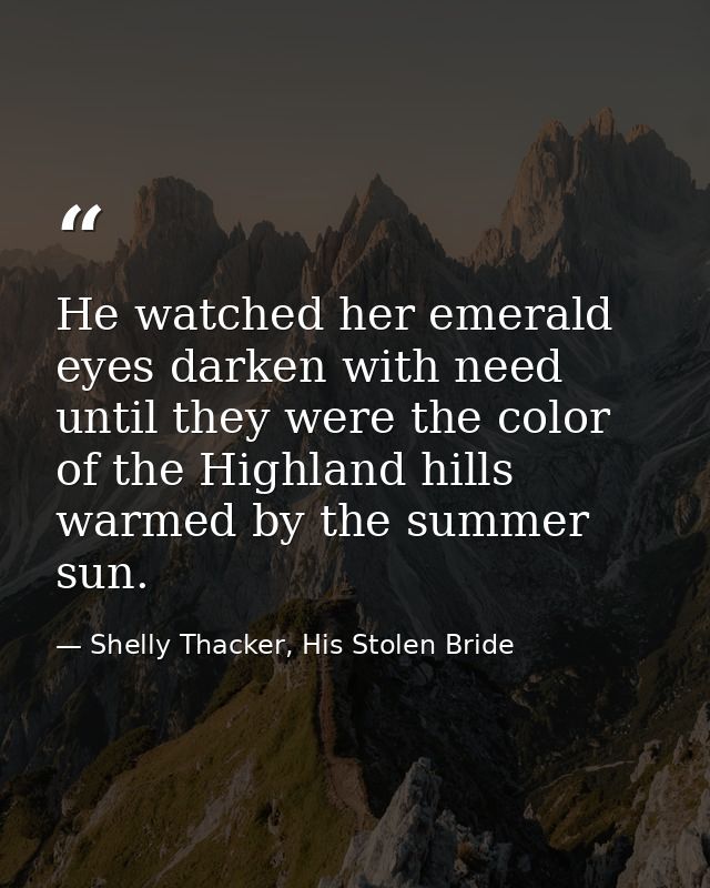 He watched her emerald eyes darken with need until they were the color of the Highland hills warmed by the summer sun. — Shelly Thacker, His Stolen Bride