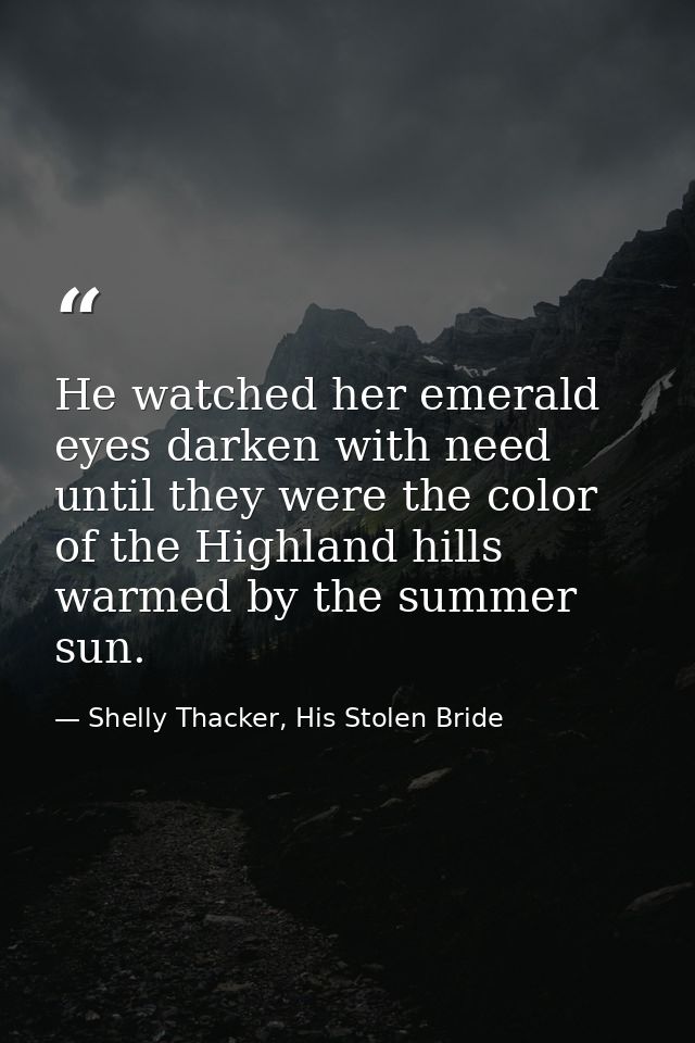 He watched her emerald eyes darken with need until they were the color of the Highland hills warmed by the summer sun. — Shelly Thacker, His Stolen Bride