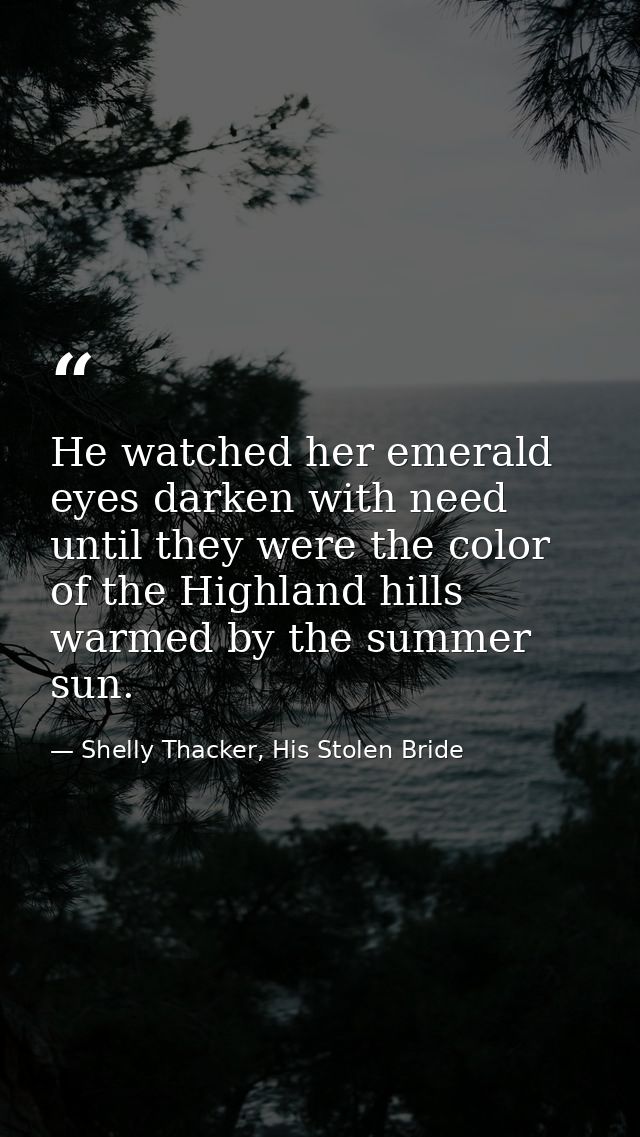 He watched her emerald eyes darken with need until they were the color of the Highland hills warmed by the summer sun. — Shelly Thacker, His Stolen Bride
