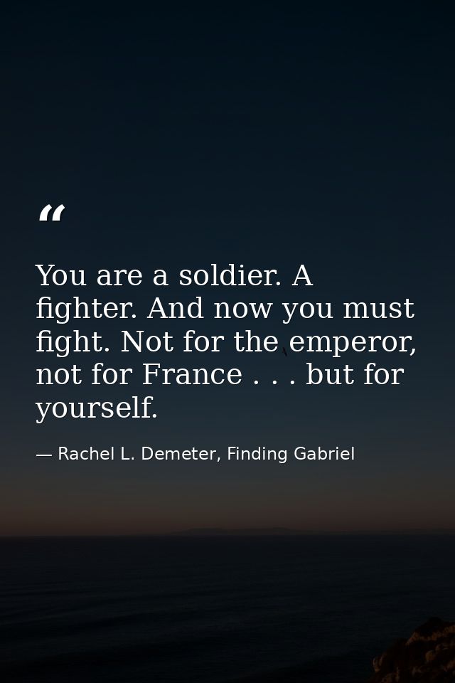 You are a soldier. A fighter. And now you must fight. Not for the emperor, not for France . . . but for yourself. — Rachel L. Demeter, Finding Gabriel