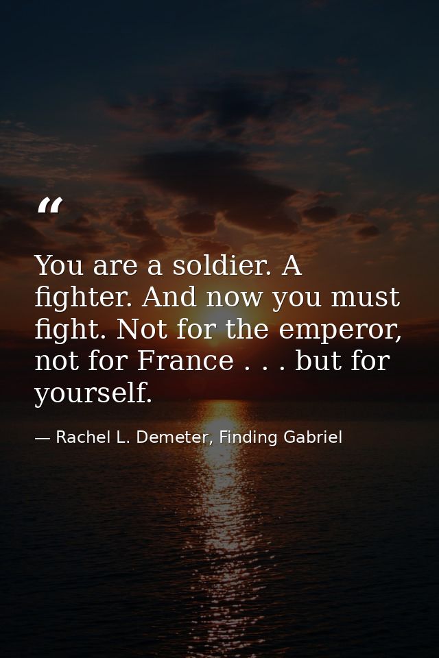 You are a soldier. A fighter. And now you must fight. Not for the emperor, not for France . . . but for yourself. — Rachel L. Demeter, Finding Gabriel