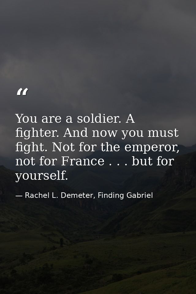 You are a soldier. A fighter. And now you must fight. Not for the emperor, not for France . . . but for yourself. — Rachel L. Demeter, Finding Gabriel