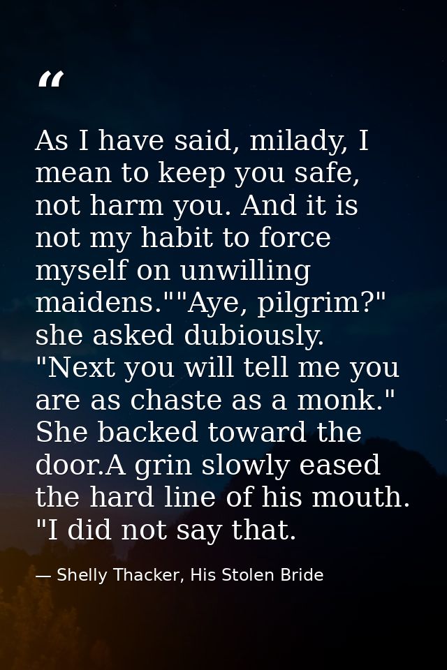 As I have said, milady, I mean to keep you safe, not harm you. And it is not my habit to force myself on unwilling maide — Shelly Thacker, His Stolen Bride