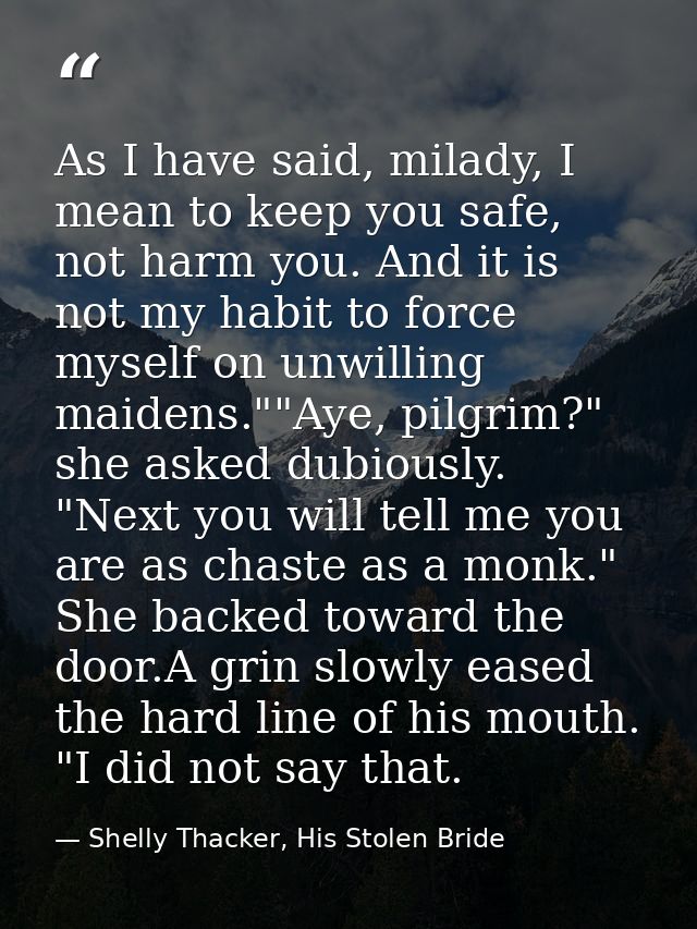 As I have said, milady, I mean to keep you safe, not harm you. And it is not my habit to force myself on unwilling maide — Shelly Thacker, His Stolen Bride